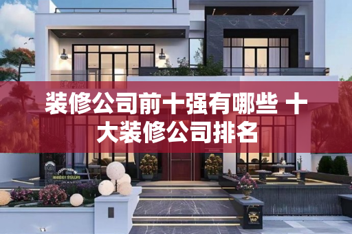 装修公司前十强有哪些 十大装修公司排名